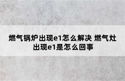 燃气锅炉出现e1怎么解决 燃气灶出现e1是怎么回事